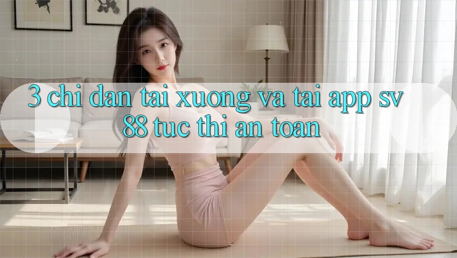 3. Chỉ dẫn Tải xuống Và Tải App sv88 Tức thì, An Toàn