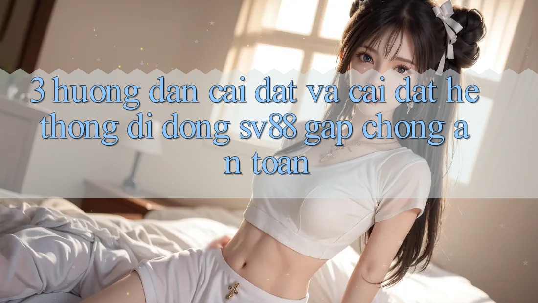 3. Hướng Dẫn Cài đặt Và Cài Đặt Hệ thống di động sv88 Gấp Chóng, An Toàn 3. Hướng Dẫn Cài đặt Và Cài Đặt Hệ thống di động sv88 Gấp Chóng, An Toàn