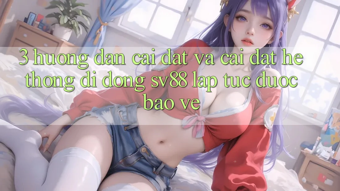 3. Hướng Dẫn Cài đặt Và Cài Đặt Hệ thống di động sv88 Lập tức, Được bảo vệ