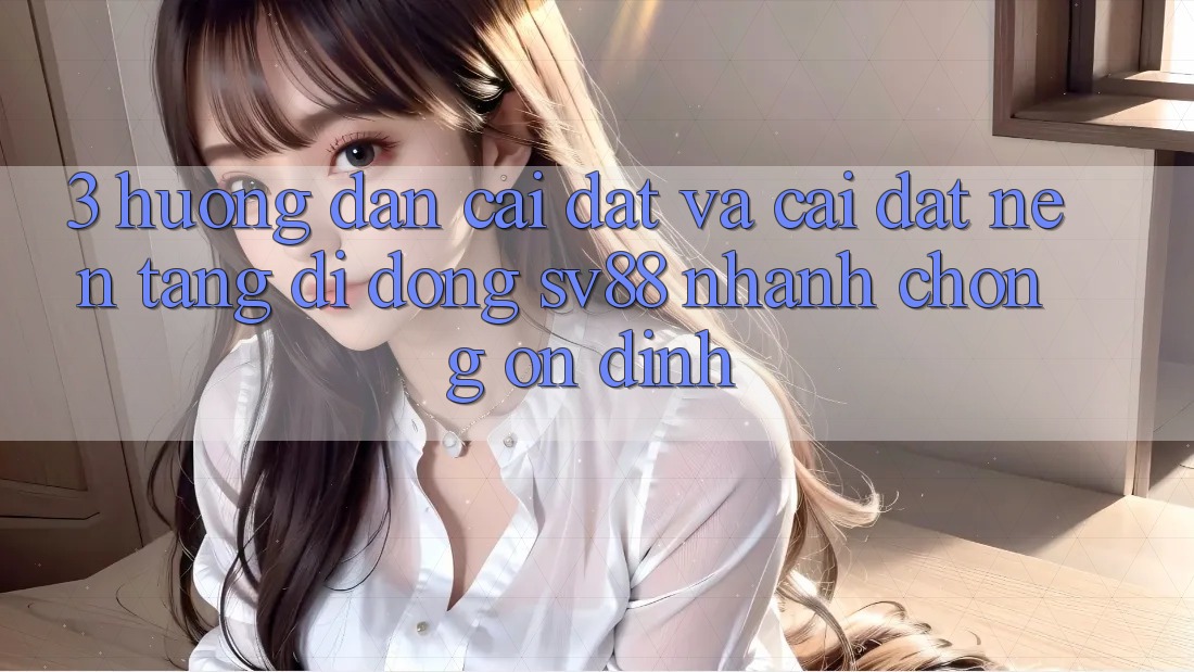 3. Hướng dẫn Cài đặt Và Cài Đặt Nền tảng di động sv88 Nhanh Chóng, Ổn định