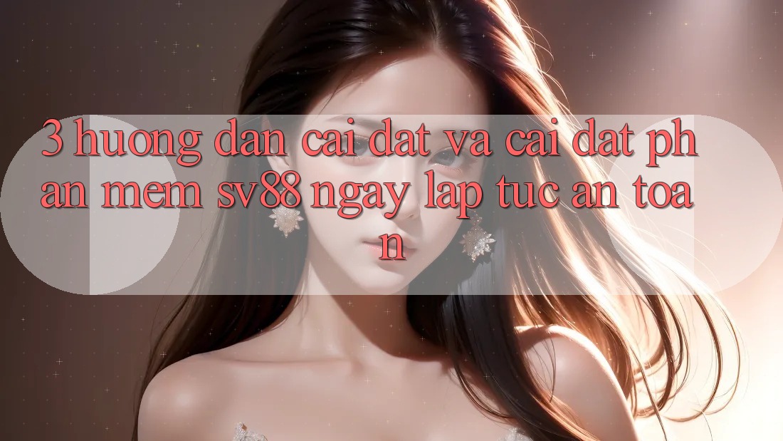 3. Hướng Dẫn Cài đặt Và Cài Đặt Phần mềm sv88 Ngay lập tức, An Toàn