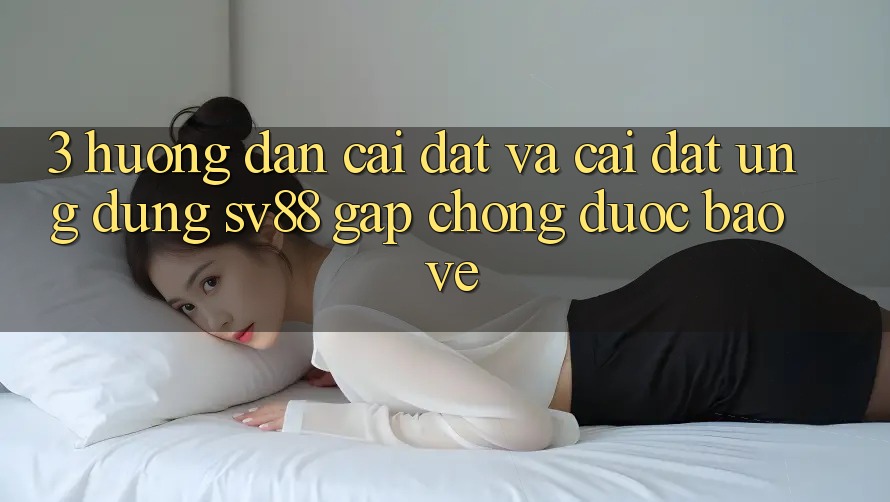 3. Hướng dẫn Cài đặt Và Cài Đặt Ứng Dụng sv88 Gấp Chóng, Được bảo vệ