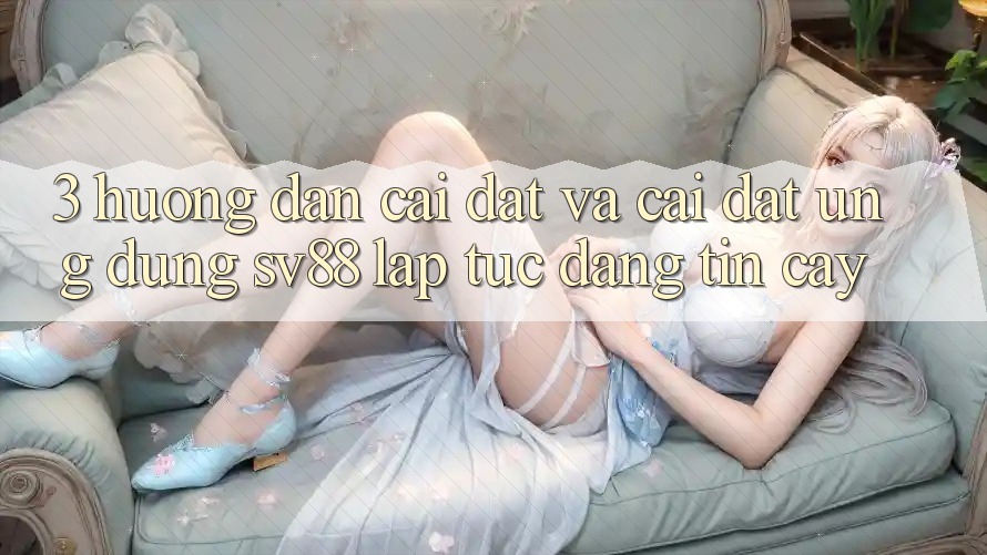3. Hướng Dẫn Cài đặt Và Cài Đặt Ứng Dụng sv88 Lập tức, Đáng tin cậy 3. Hướng Dẫn Cài đặt Và Cài Đặt Ứng Dụng sv88 Lập tức, Đáng tin cậy