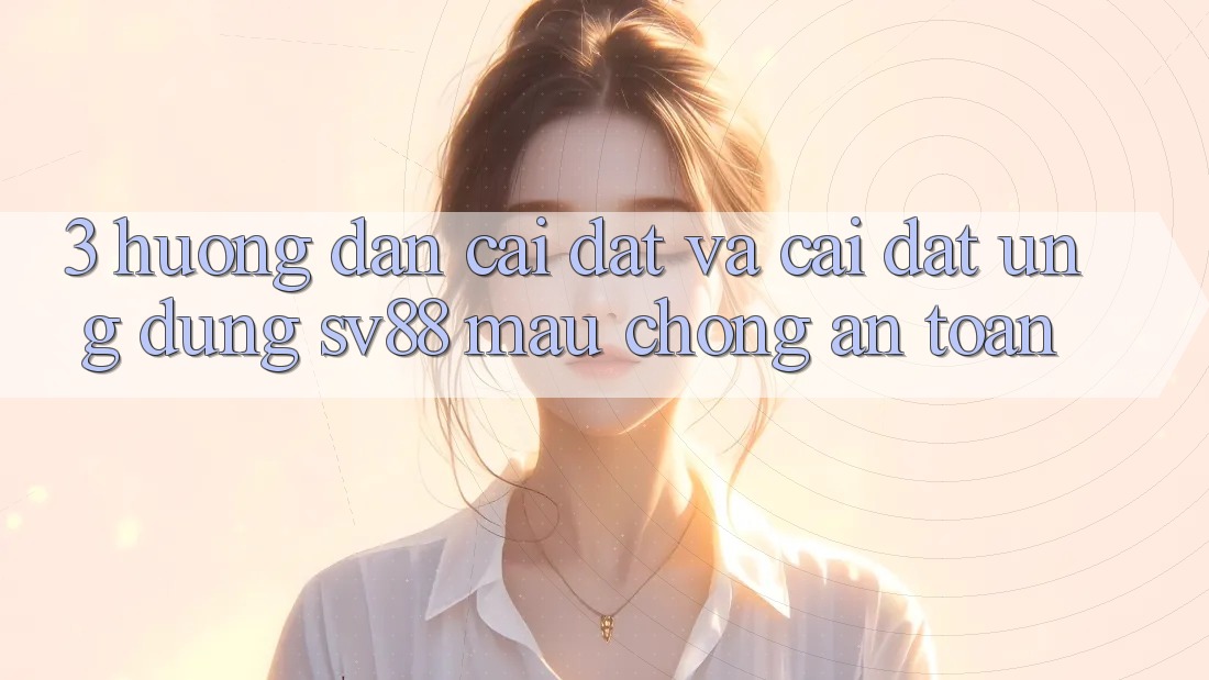 3. Hướng Dẫn Cài đặt Và Cài Đặt Ứng Dụng sv88 Mau Chóng, An Toàn 3. Hướng Dẫn Cài đặt Và Cài Đặt Ứng Dụng sv88 Mau Chóng, An Toàn