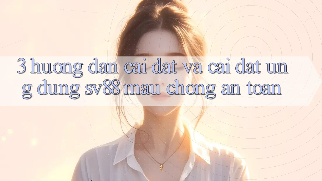 3. Hướng Dẫn Cài đặt Và Cài Đặt Ứng Dụng sv88 Mau Chóng, An Toàn