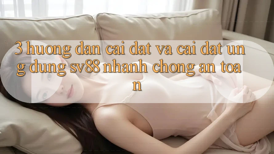 3. Hướng Dẫn Cài đặt Và Cài Đặt Ứng Dụng sv88 Nhanh Chóng, An Toàn 3. Hướng Dẫn Cài đặt Và Cài Đặt Ứng Dụng sv88 Nhanh Chóng, An Toàn