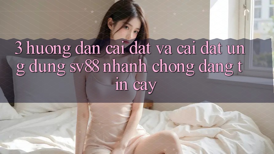 3. Hướng Dẫn Cài đặt Và Cài Đặt Ứng Dụng sv88 Nhanh Chóng, Đáng tin cậy