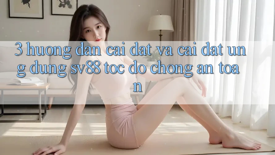 3. Hướng Dẫn Cài đặt Và Cài Đặt Ứng Dụng sv88 Tốc độ Chóng, An Toàn