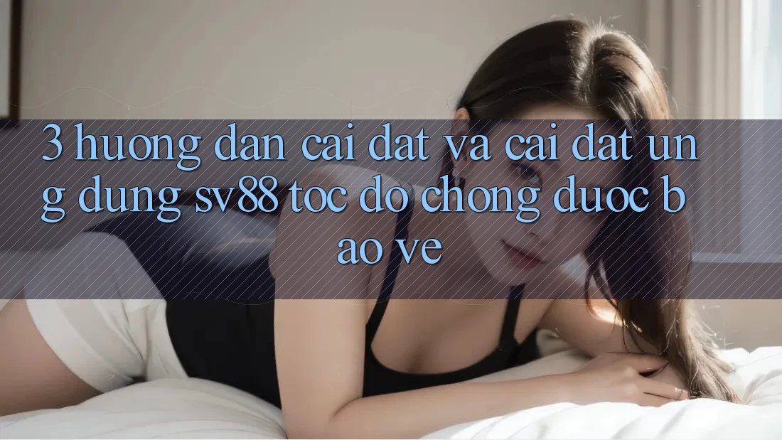 3. Hướng Dẫn Cài đặt Và Cài Đặt Ứng Dụng sv88 Tốc độ Chóng, Được bảo vệ