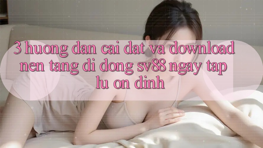 3. Hướng Dẫn Cài đặt Và Download Nền tảng di động sv88 Ngay tắp lự, Ổn định