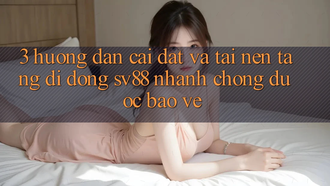 3. Hướng Dẫn Cài đặt Và Tải Nền tảng di động sv88 Nhanh Chóng, Được bảo vệ