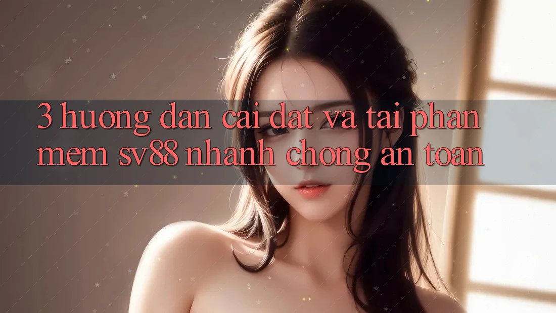 3. Hướng Dẫn Cài đặt Và Tải Phần mềm sv88 Nhanh Chóng, An Toàn