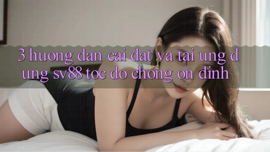 3. Hướng Dẫn Cài đặt Và Tải Ứng Dụng sv88 Tốc độ Chóng, Ổn định 3. Hướng Dẫn Cài đặt Và Tải Ứng Dụng sv88 Tốc độ Chóng, Ổn định