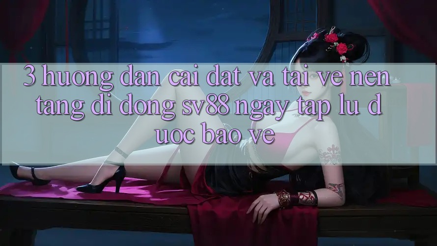 3. Hướng Dẫn Cài đặt Và Tải về Nền tảng di động sv88 Ngay tắp lự, Được bảo vệ 3. Hướng Dẫn Cài đặt Và Tải về Nền tảng di động sv88 Ngay tắp lự, Được bảo vệ