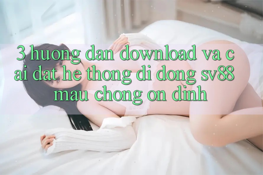 3. Hướng Dẫn Download Và Cài Đặt Hệ thống di động sv88 Mau Chóng, Ổn định