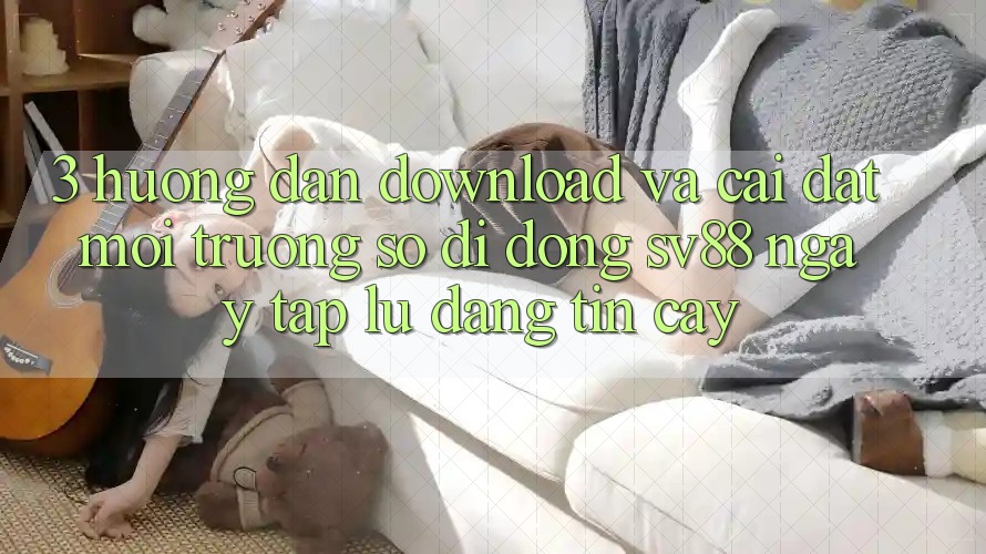 3. Hướng Dẫn Download Và Cài Đặt Môi trường số di động sv88 Ngay tắp lự, Đáng tin cậy 3. Hướng Dẫn Download Và Cài Đặt Môi trường số di động sv88 Ngay tắp lự, Đáng tin cậy