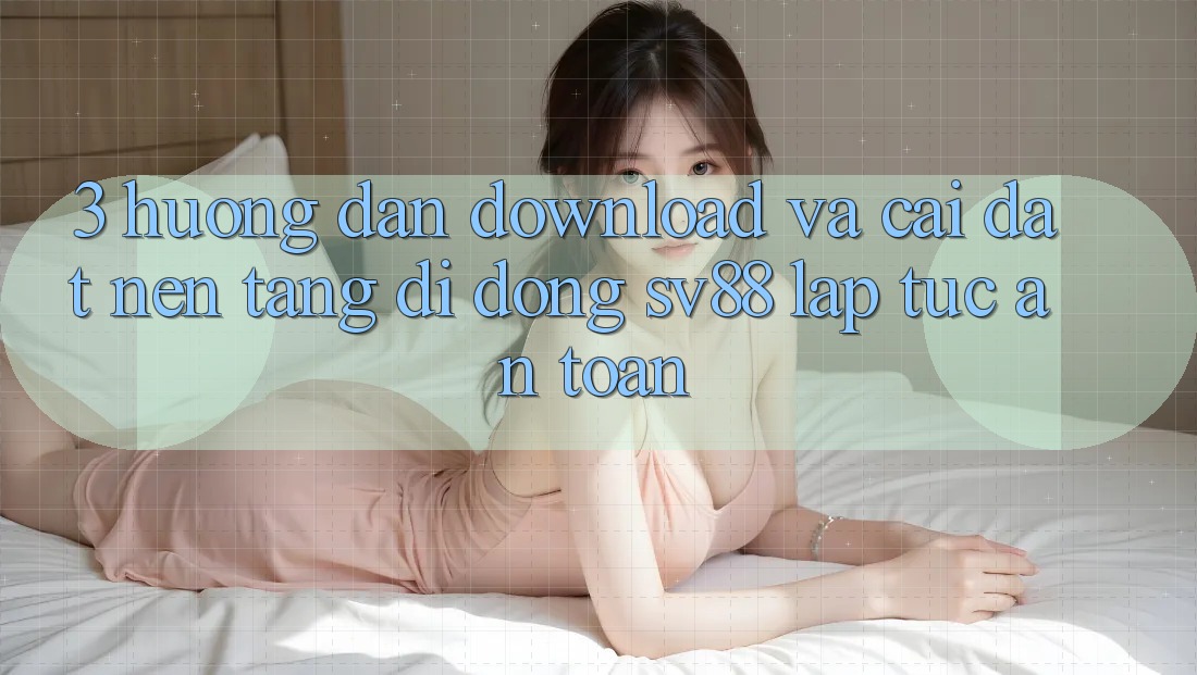 3. Hướng Dẫn Download Và Cài Đặt Nền tảng di động sv88 Lập tức, An Toàn