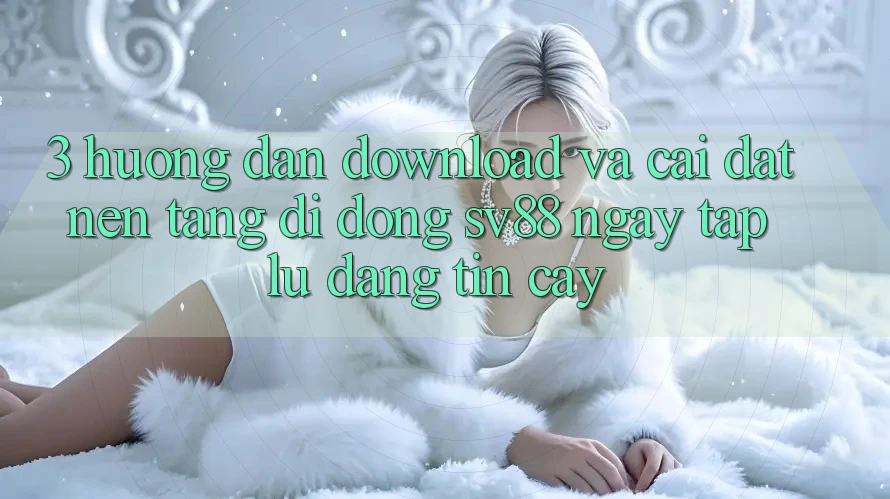 3. Hướng Dẫn Download Và Cài Đặt Nền tảng di động sv88 Ngay tắp lự, Đáng tin cậy