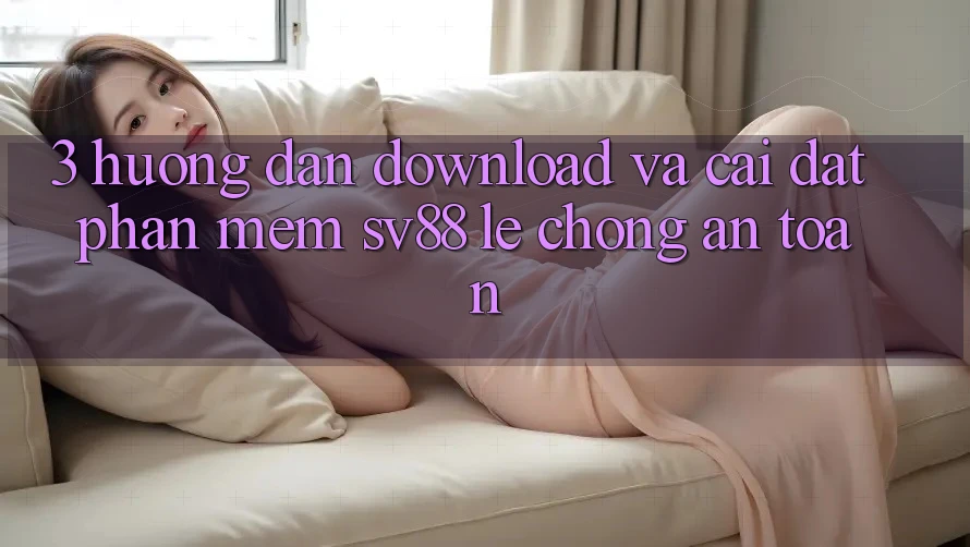 3. Hướng dẫn Download Và Cài Đặt Phần mềm sv88 Lẹ Chóng, An Toàn
