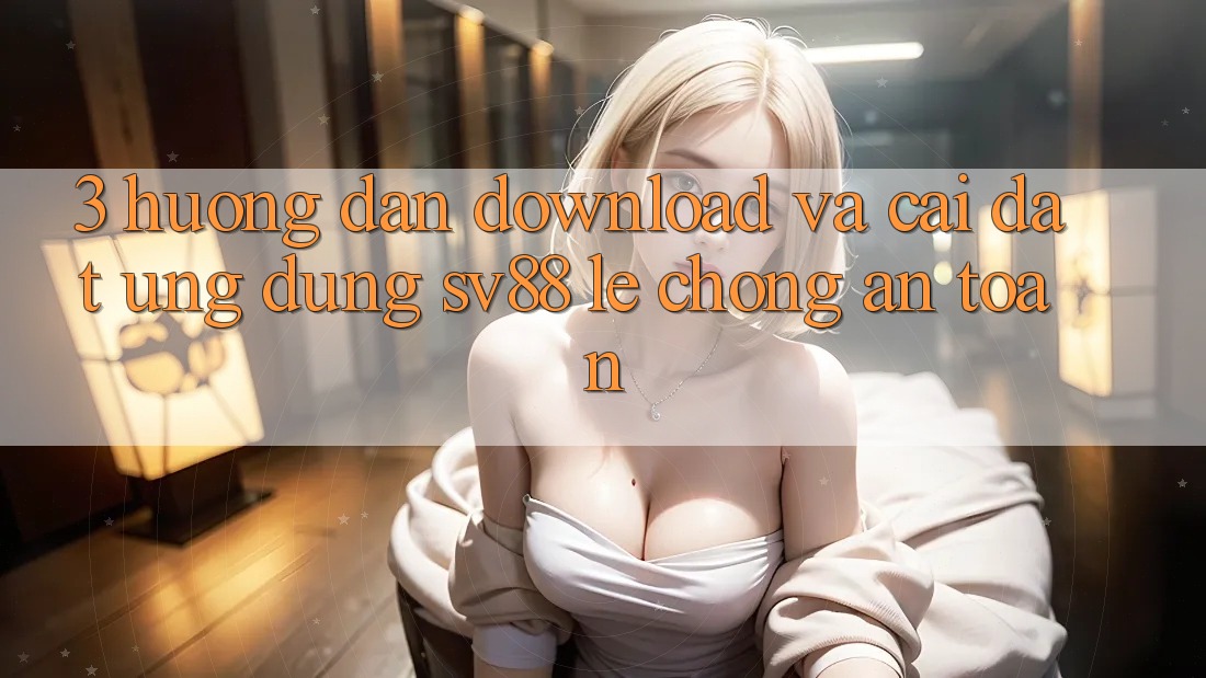 3. Hướng Dẫn Download Và Cài Đặt Ứng Dụng sv88 Lẹ Chóng, An toàn