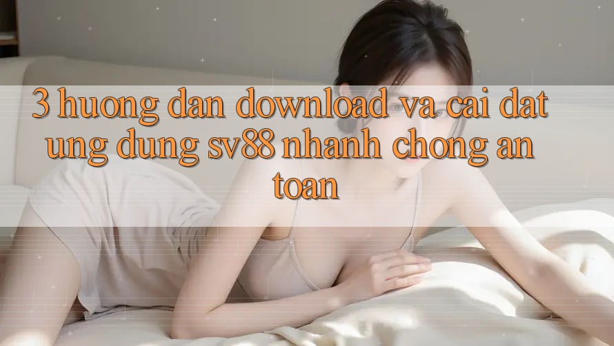 3. Hướng dẫn Download Và Cài Đặt Ứng Dụng sv88 Nhanh Chóng, An Toàn