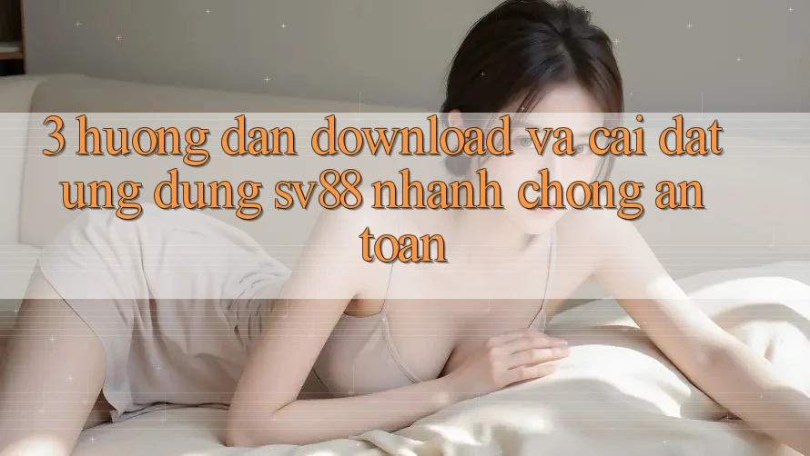 3. Hướng Dẫn Download Và Cài Đặt Ứng Dụng sv88 Nhanh chóng, An Toàn 3. Hướng Dẫn Download Và Cài Đặt Ứng Dụng sv88 Nhanh chóng, An Toàn
