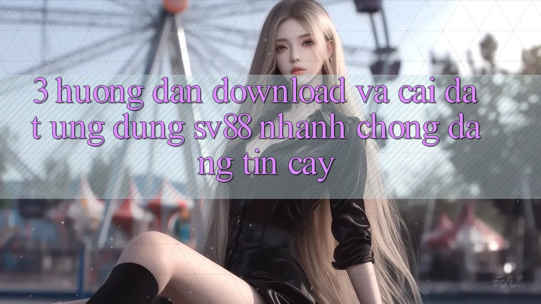 3. Hướng dẫn Download Và Cài Đặt Ứng Dụng sv88 Nhanh Chóng, Đáng tin cậy