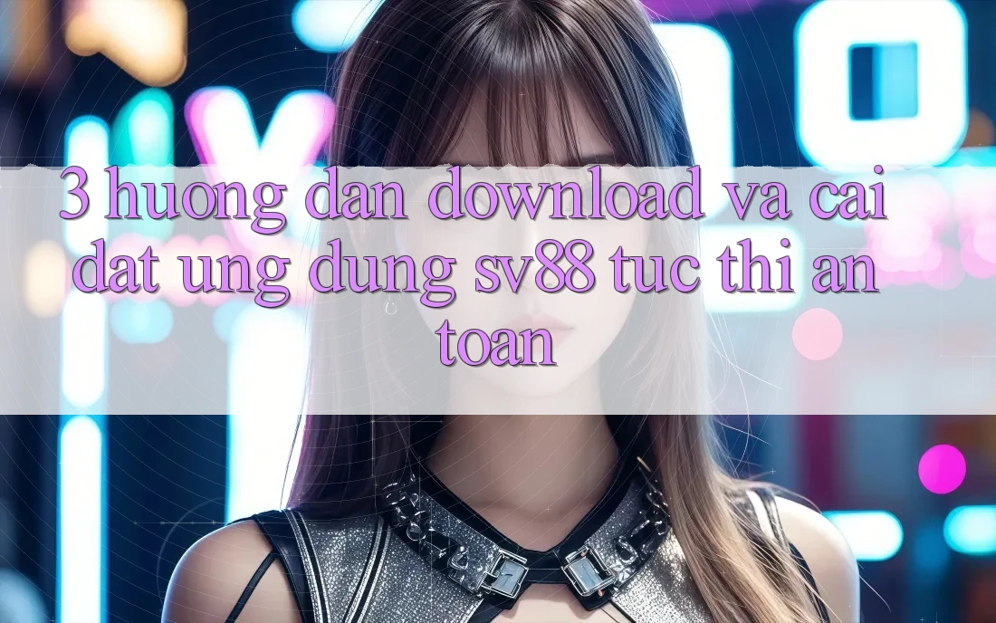 3. Hướng Dẫn Download Và Cài Đặt Ứng Dụng sv88 Tức thì, An Toàn