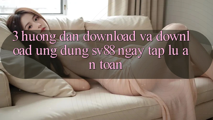 3. Hướng Dẫn Download Và Download Ứng Dụng sv88 Ngay tắp lự, An Toàn 3. Hướng Dẫn Download Và Download Ứng Dụng sv88 Ngay tắp lự, An Toàn