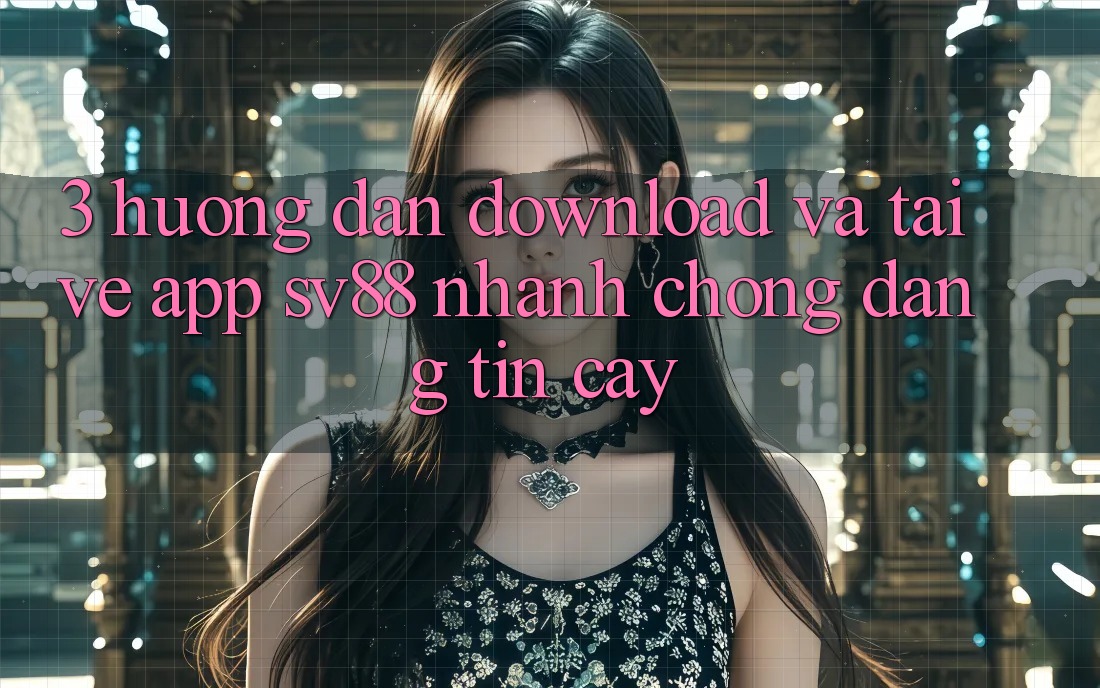 3. Hướng Dẫn Download Và Tải về App sv88 Nhanh chóng, Đáng tin cậy