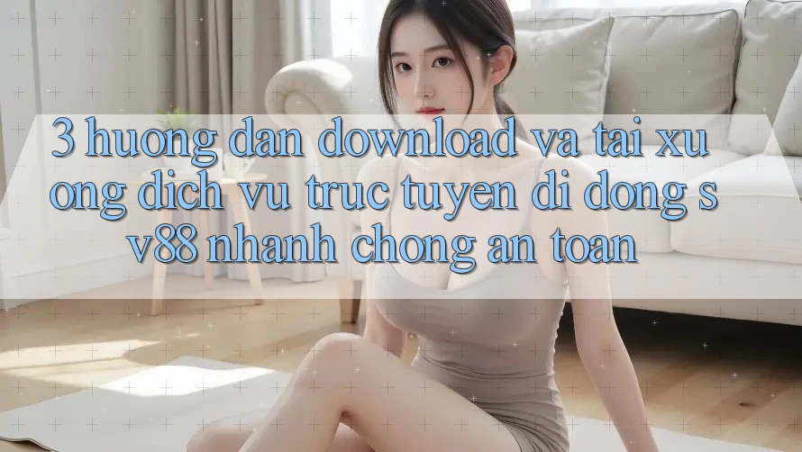 3. Hướng Dẫn Download Và Tải xuống Dịch vụ trực tuyến di động sv88 Nhanh Chóng, An Toàn