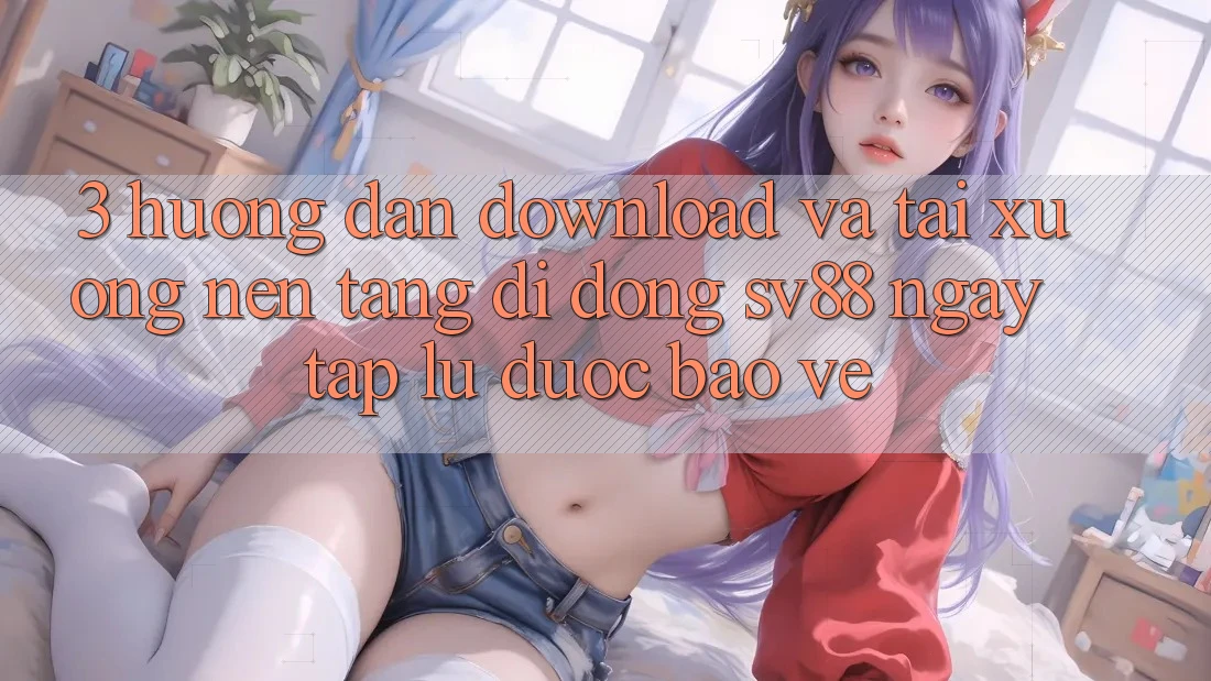 3. Hướng Dẫn Download Và Tải xuống Nền tảng di động sv88 Ngay tắp lự, Được bảo vệ 3. Hướng Dẫn Download Và Tải xuống Nền tảng di động sv88 Ngay tắp lự, Được bảo vệ