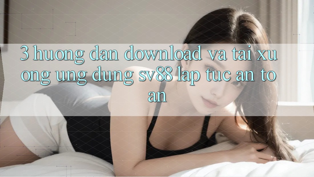 3. Hướng dẫn Download Và Tải xuống Ứng Dụng sv88 Lập tức, An Toàn