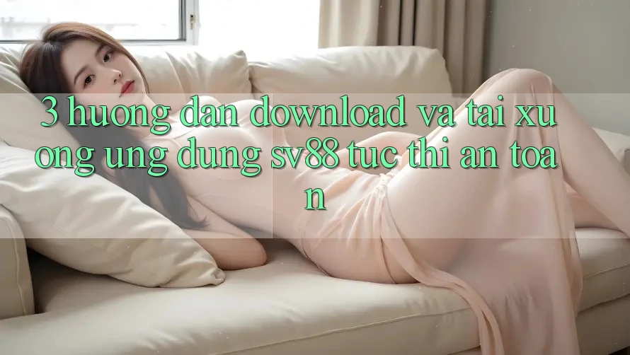 3. Hướng Dẫn Download Và Tải xuống Ứng Dụng sv88 Tức thì, An Toàn 3. Hướng Dẫn Download Và Tải xuống Ứng Dụng sv88 Tức thì, An Toàn