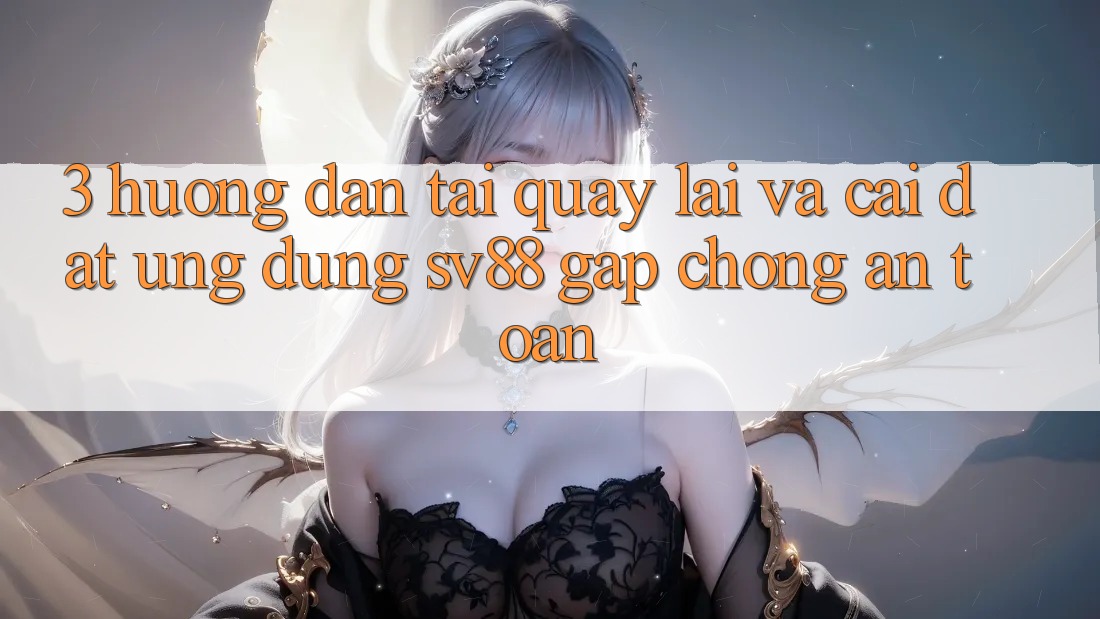 3. Hướng Dẫn Tải quay lại Và Cài Đặt Ứng Dụng sv88 Gấp Chóng, An Toàn