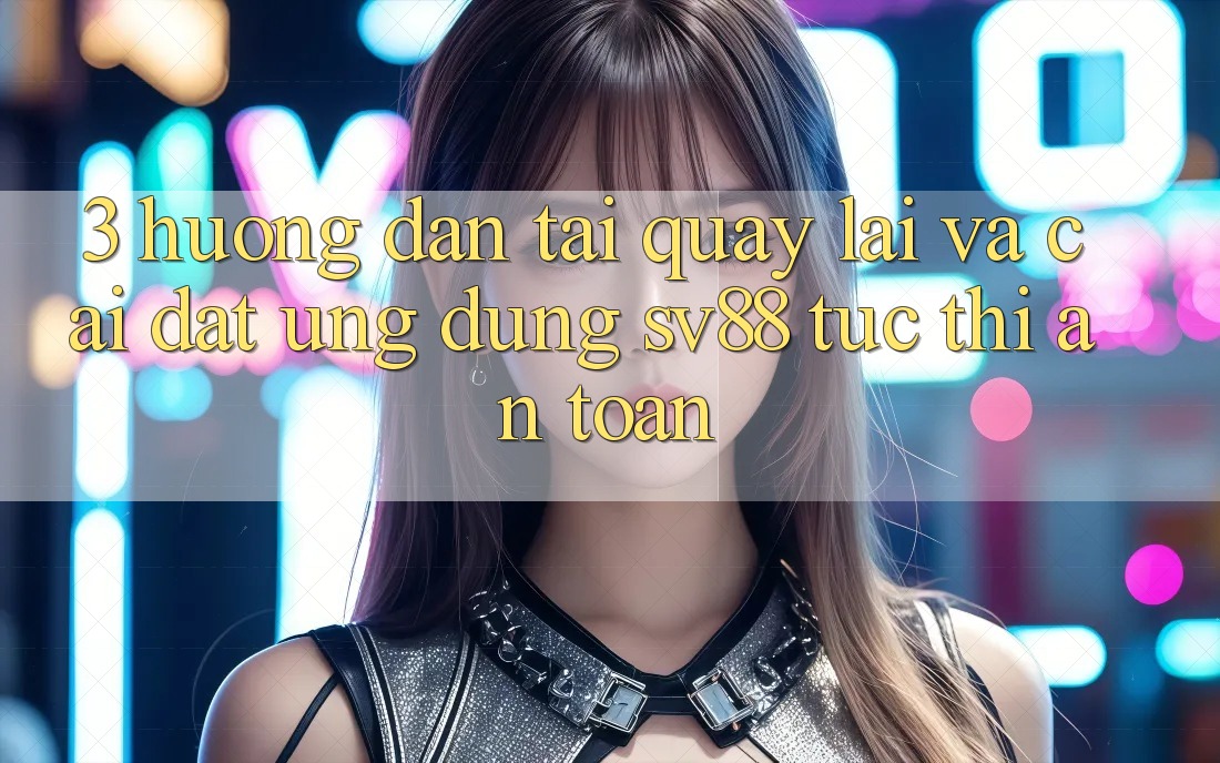 3. Hướng Dẫn Tải quay lại Và Cài Đặt Ứng Dụng sv88 Tức thì, An Toàn
