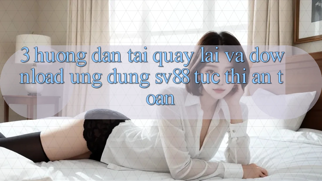 3. Hướng Dẫn Tải quay lại Và Download Ứng Dụng sv88 Tức thì, An Toàn