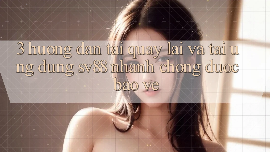3. Hướng Dẫn Tải quay lại Và Tải Ứng Dụng sv88 Nhanh Chóng, Được bảo vệ