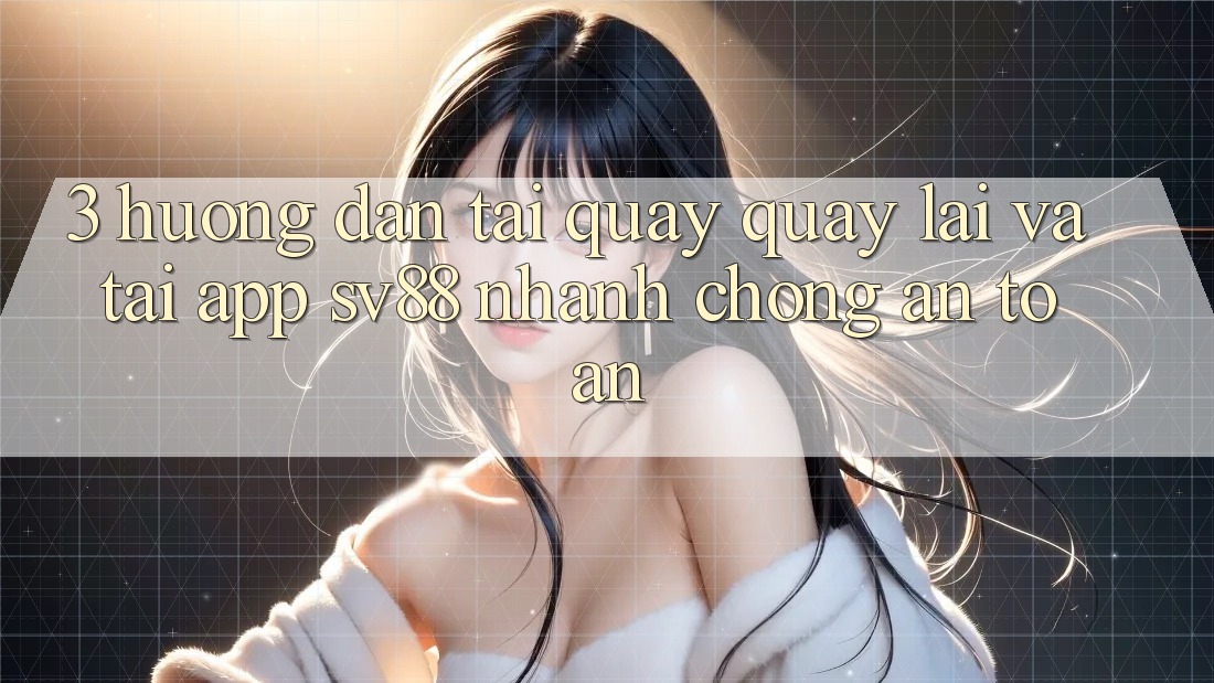 3. Hướng Dẫn Tải quay quay lại Và Tải App sv88 Nhanh Chóng, An Toàn 3. Hướng Dẫn Tải quay quay lại Và Tải App sv88 Nhanh Chóng, An Toàn