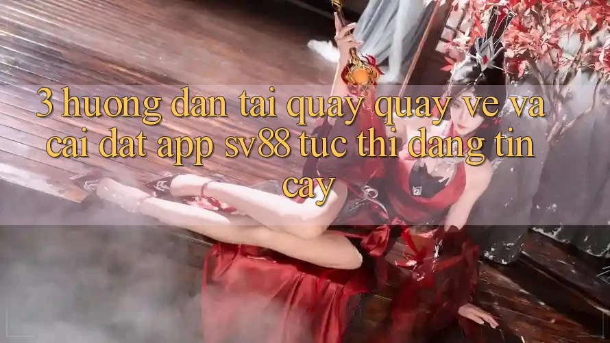 3. Hướng Dẫn Tải quay quay về Và Cài Đặt App sv88 Tức thì, Đáng tin cậy 3. Hướng Dẫn Tải quay quay về Và Cài Đặt App sv88 Tức thì, Đáng tin cậy