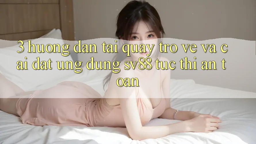 3. Hướng Dẫn Tải quay trở về Và Cài Đặt Ứng Dụng sv88 Tức thì, An Toàn