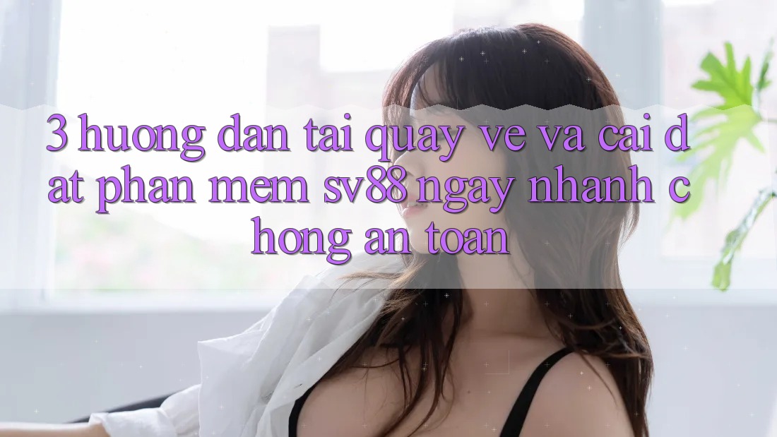 3. Hướng Dẫn Tải quay về Và Cài Đặt Phần mềm sv88 Ngay nhanh chóng, An Toàn