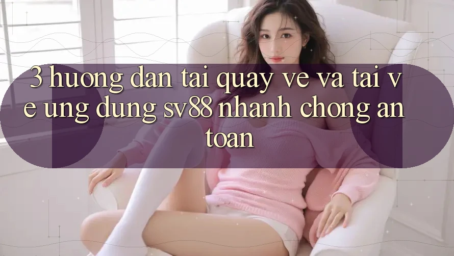 3. Hướng Dẫn Tải quay về Và Tải về Ứng Dụng sv88 Nhanh chóng, An Toàn 3. Hướng Dẫn Tải quay về Và Tải về Ứng Dụng sv88 Nhanh chóng, An Toàn