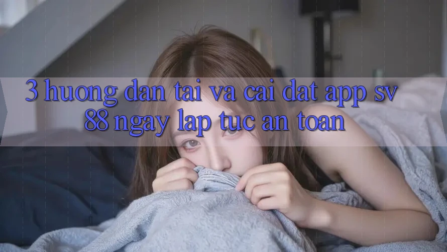 3. Hướng Dẫn Tải Và Cài Đặt App sv88 Ngay lập tức, An Toàn