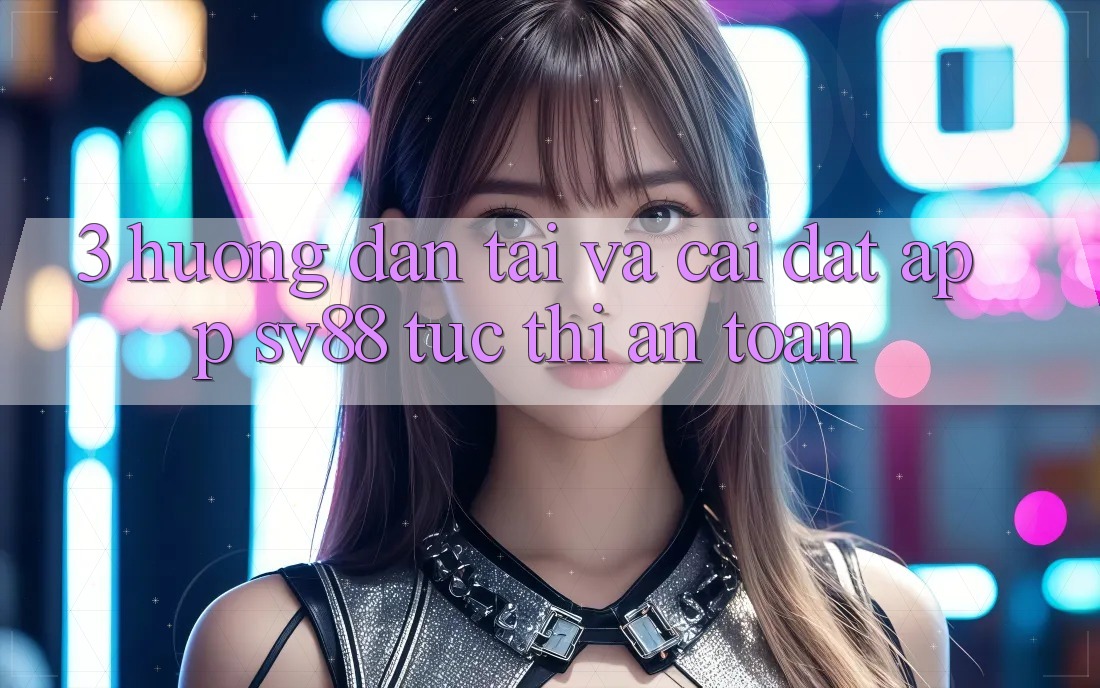 3. Hướng Dẫn Tải Và Cài đặt App sv88 Tức thì, An Toàn