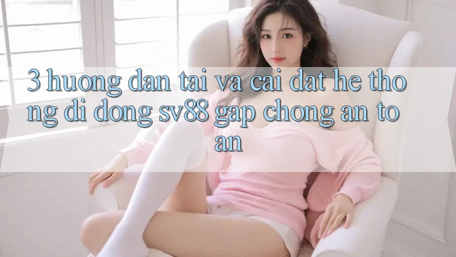 3. Hướng Dẫn Tải Và Cài Đặt Hệ thống di động sv88 Gấp Chóng, An Toàn 3. Hướng Dẫn Tải Và Cài Đặt Hệ thống di động sv88 Gấp Chóng, An Toàn