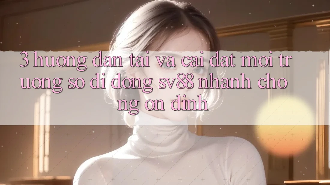 3. Hướng Dẫn Tải Và Cài Đặt Môi trường số di động sv88 Nhanh Chóng, Ổn định