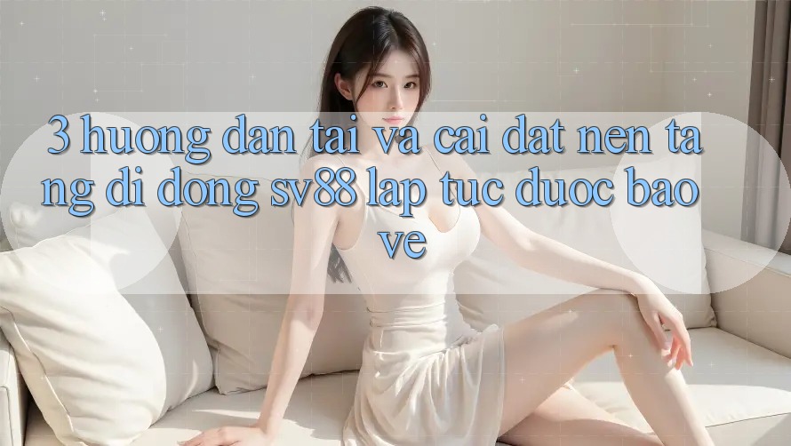 3. Hướng Dẫn Tải Và Cài Đặt Nền tảng di động sv88 Lập tức, Được bảo vệ