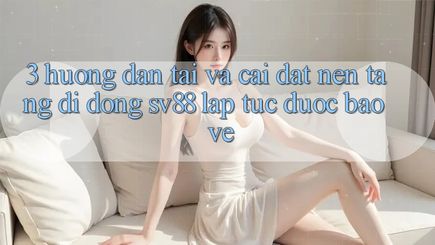 3. Hướng Dẫn Tải Và Cài Đặt Nền tảng di động sv88 Lập tức, Được bảo vệ 3. Hướng Dẫn Tải Và Cài Đặt Nền tảng di động sv88 Lập tức, Được bảo vệ