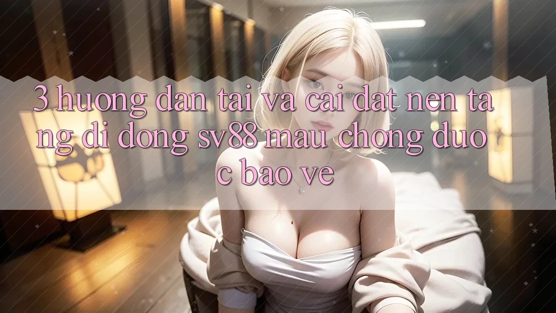 3. Hướng Dẫn Tải Và Cài Đặt Nền tảng di động sv88 Mau Chóng, Được bảo vệ